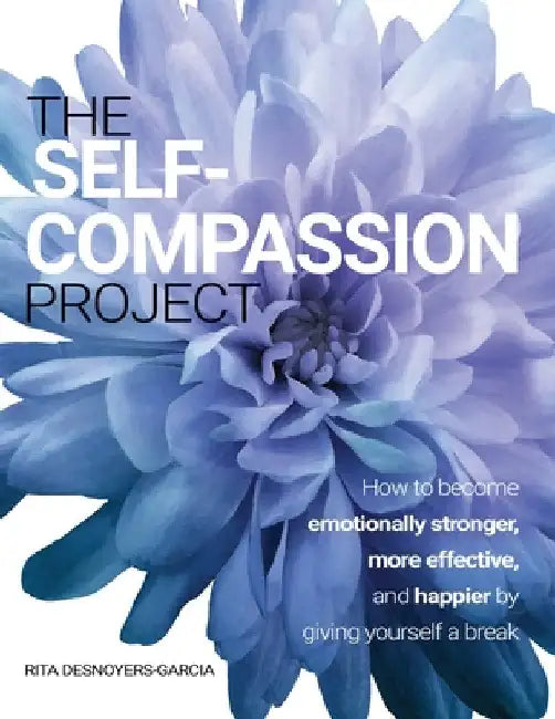 The Self-Compassion Project: How to become emotionally stronger, more effective, and happier by giving yourself a break by Rita Desnoyers-Garcia