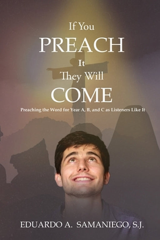If You Preach It, They Will Come: Preaching The Word For Year A, B, And C As Listeners Like It by Eduardo a. Samaniego