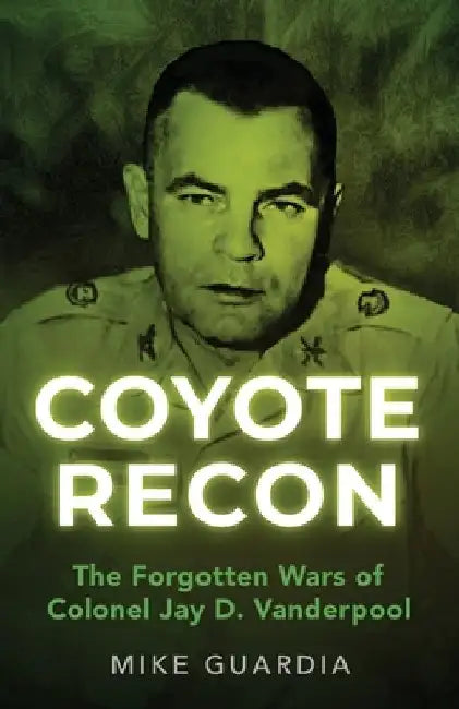 Coyote Recon: The Forgotten Wars of Colonel Jay D. Vanderpool by Mike Guardia
