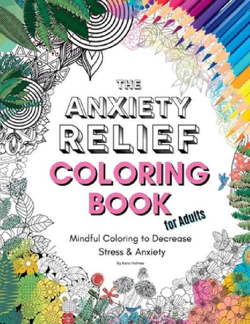 The Anxiety Relief Coloring Book for Adults: 67 Anxiety-Relieving Designs to Color by Kara Holmes