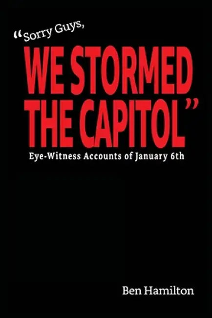Sorry Guys, We Stormed the Capitol: Eye-Witness Accounts of January 6th (Black and White Photograph Edition) by Ben Hamilton