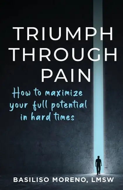 Triumph Through Pain: How to Maximize Your Full Potential During Hard Times by Basiliso Moreno