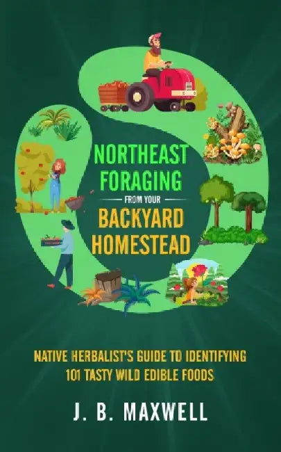 Northeast Foraging from Your Backyard Homestead: Native Herbalist's Guide to Identifying 101 Tasty Wild Edible Foods by J. B. Maxwell