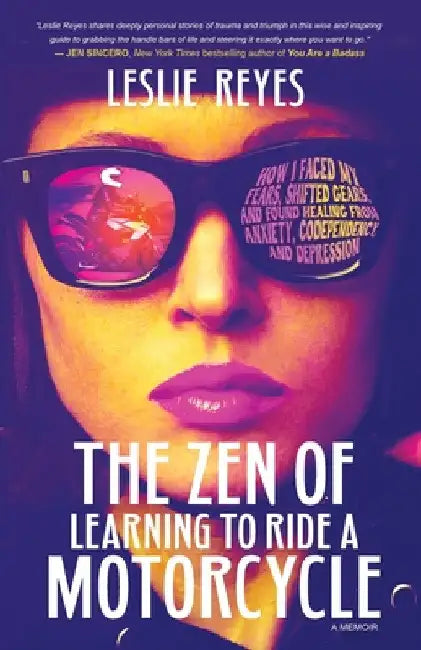 The Zen of Learning to Ride a Motorcycle: How I Faced My Fears, Shifted Gears, and Found Healing from Anxiety, Codependency, and Depression by Leslie Reyes