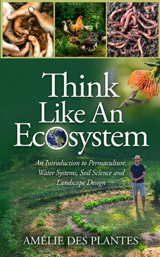 Think Like An Ecosystem - An Introduction to Permaculture, Water Systems, Soil Science and Landscape Design by Amélie Des Plantes