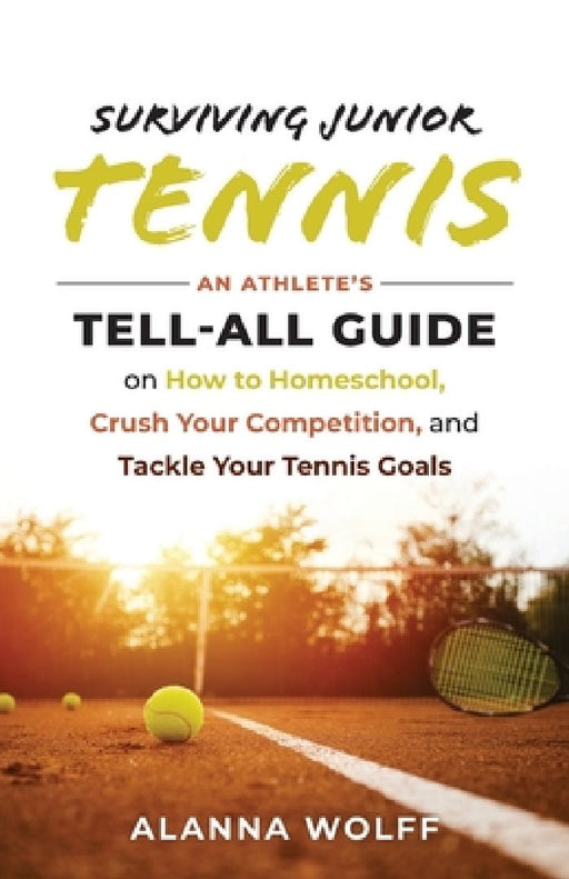 Surviving Junior Tennis: An Athlete's Tell-All Guide on How to Homeschool, Crush Your Competition, and Tackle Your Tennis Goals by Alanna Wolff