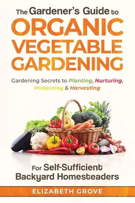 The Gardener's Guide to Organic Vegetable Gardening for Self-Sufficient Backyard Homesteaders by Elizabeth Grove