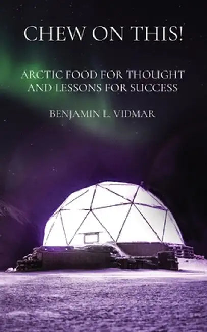 Chew On This!: Arctic Food for Thought and Lessons for Success by Benjamin L. Vidmar