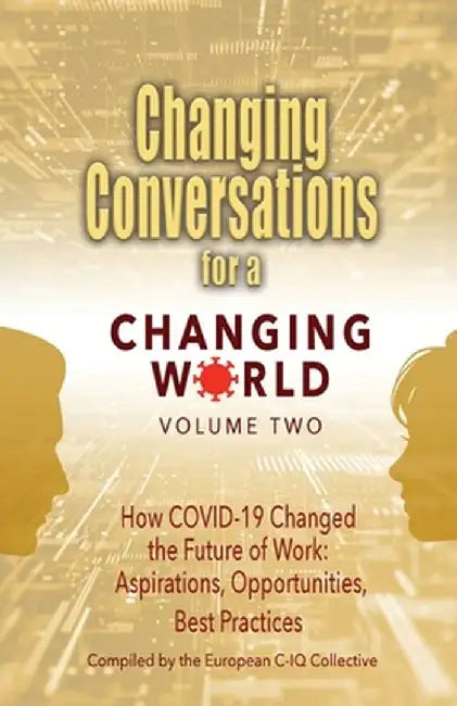 Changing Conversations for a Changing World Volume Two: How COVID-19 Changed the Future of Work: Aspirations, Opportunities, Best Practices by European C-Iq Collective