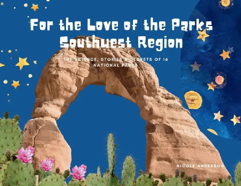 For the Love of the Parks: Southwest Region: The Science, Stories & Secrets of 16 National Parks by Nicole Anderson, Nicole Anderson