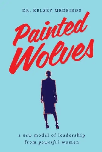 Painted Wolves: A New Model of Leadership from Powerful Women by Kelsey Medeiros
