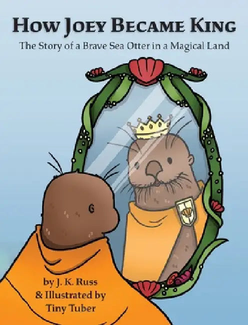 How Joey Became King: The Story of a Brave Sea Otter in a Magical Land by J. K. Russ
