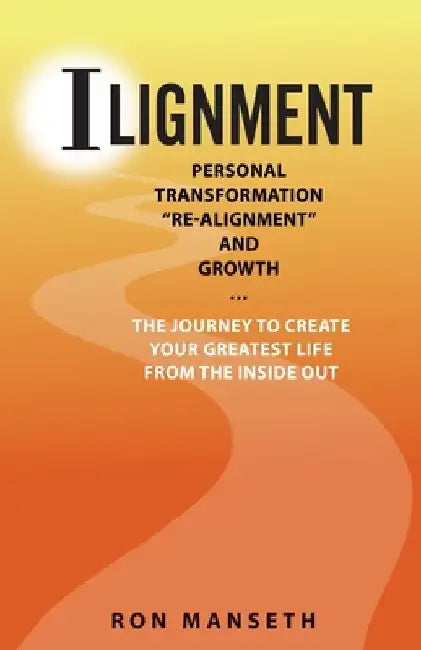 ILignment: Personal Transformation, "Re-Alignment", and Growth ... the Journey to Create Your Greatest Life from the Inside Out by Ron Manseth