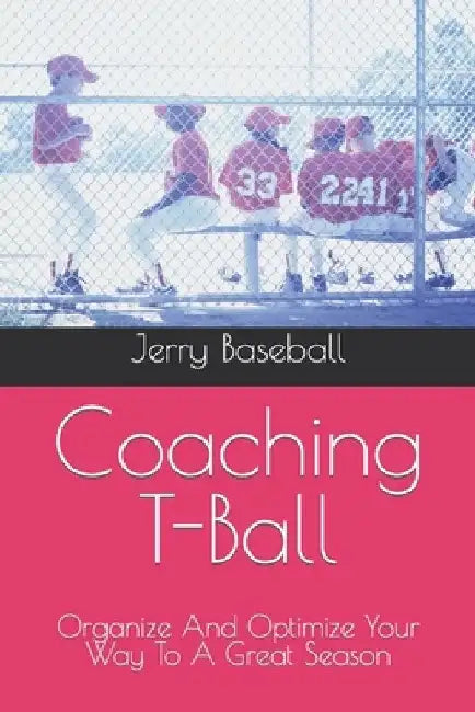 Coaching T-Ball: Organize And Optimize Your Way To A Great Season by Jerry Baseball