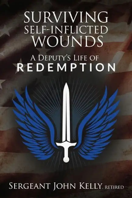 Surviving Self-Inflicted Wounds: A Deputy's Life of Redemption by John Kelly