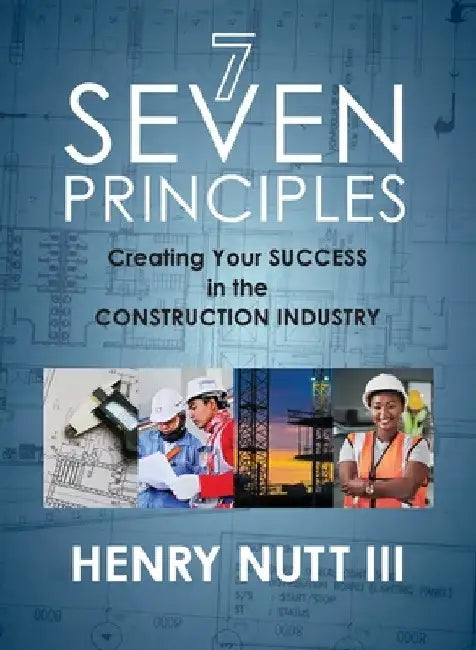 Seven Principles: Creating Your Success in the Construction Industry by Henry Nutt