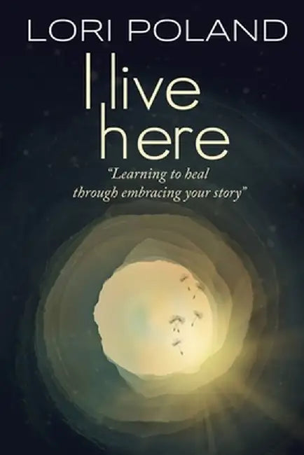 I live here; learning to heal through embracing your own story by Lori Ellen Poland