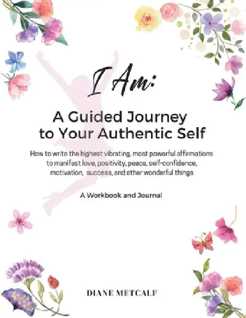 I AM- A Guided Journey to your Authentic Self: How to write the highest vibrating, most powerful affirmations to manifest love, positivity, peace, sel by Diane Metcalf