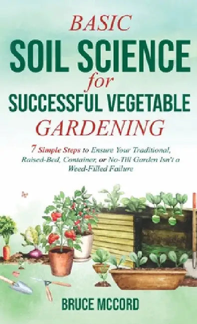 Basic Soil Science for Successful Vegetable Gardening: 7 Simple Steps to Ensure Your Traditional, Raised-Bed, Container, or No-Till Garden Isn't a Wee by Bruce McCord