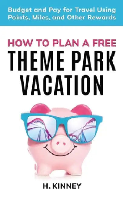 How to Plan a Free Theme Park Vacation: Budget and Pay for Travel Using Points, Miles, and Other Rewards by H. Kinney