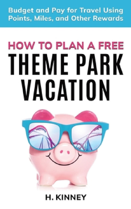 How to Plan a Free Theme Park Vacation: Budget and Pay for Travel Using Points, Miles, and Other Rewards by H. Kinney