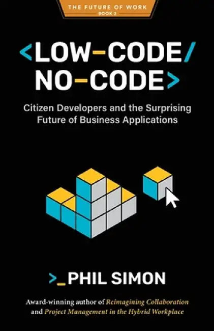 Low-Code/No-Code: Citizen Developers and the Surprising Future of Business Applications by Phil Simon