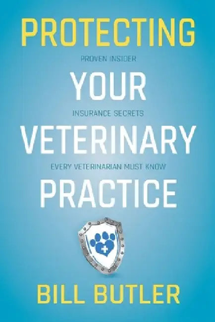 Protecting Your Veterinary Practice: Proven Insider Insurance Secrets Every Veterinarian Must Know by Bill Butler