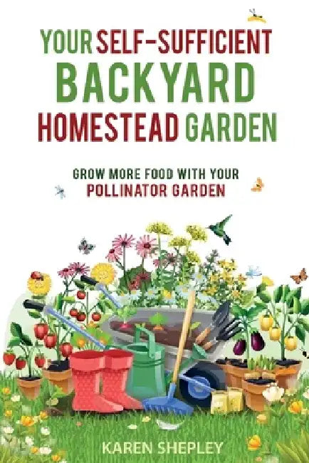 Your Self-Sufficient Backyard Homestead Garden: Grow More Food With Your Pollinator Garden by Karen Shepley