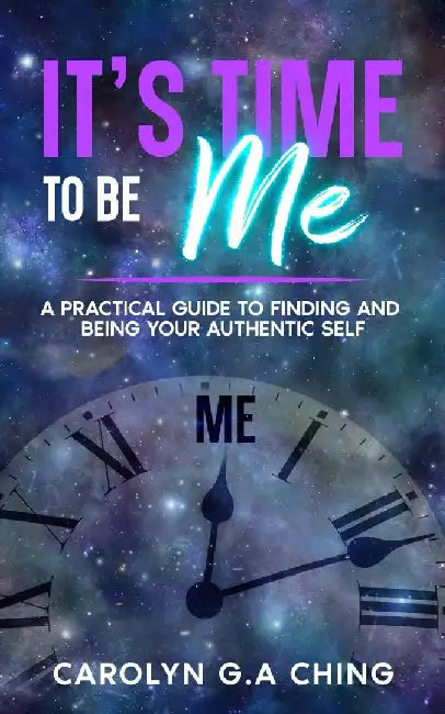 It's Time To Be Me: A Practical Guide To Finding And Being Your Authentic Self by Carolyn G. a. Ching