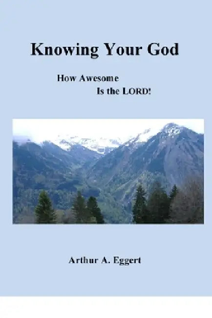 Knowing Your God: How Awesome is the LORD! by Arthur A. Eggert