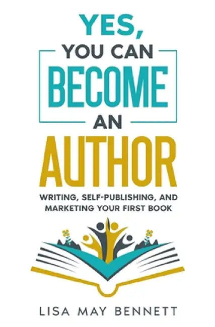 Yes, You Can Become an Author: Writing, Self-Publishing, and Marketing Your First Book by Lisa May Bennett