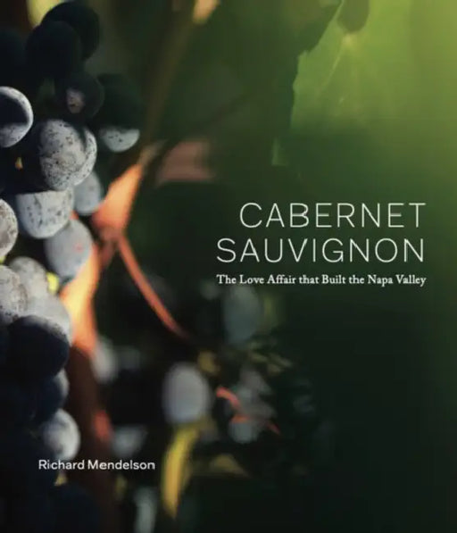 Cabernet Sauvignon, the Love Affair That Built the Napa Valley by Richard Mendelson