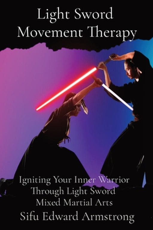 Light Sword Movement Therapy: Igniting Your Inner Warrior Through Light Sword Mixed Martial Arts by Sifu Edward Armstrong