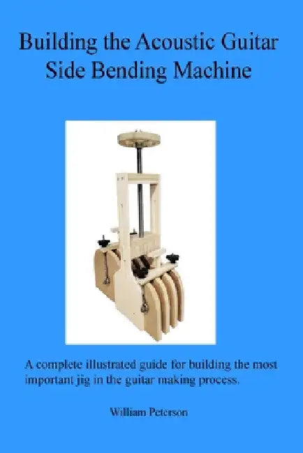 Building the Acoustic Guitar Side Bending Machine by William C. Peterson
