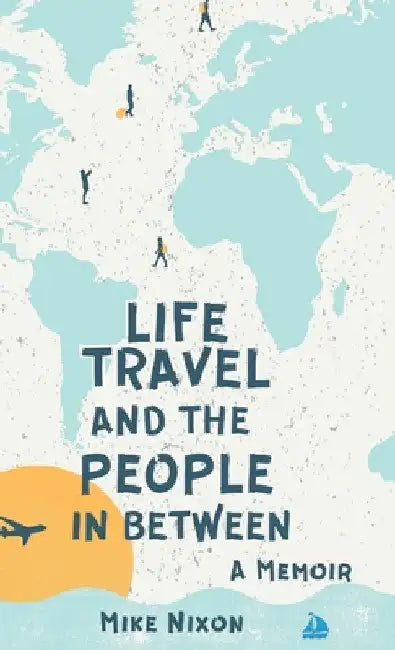Life Travel And The People In Between: A Memoir by Mike Nixon