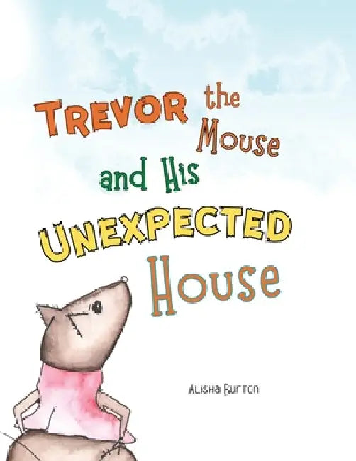 Trevor the Mouse and His Unexpected House by Alisha Burton, Alisha Burton