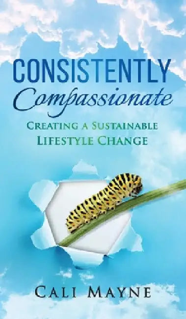 Consistently Compassionate: Creating a Sustainable Lifestyle Change Second Edition by Cali Mayne