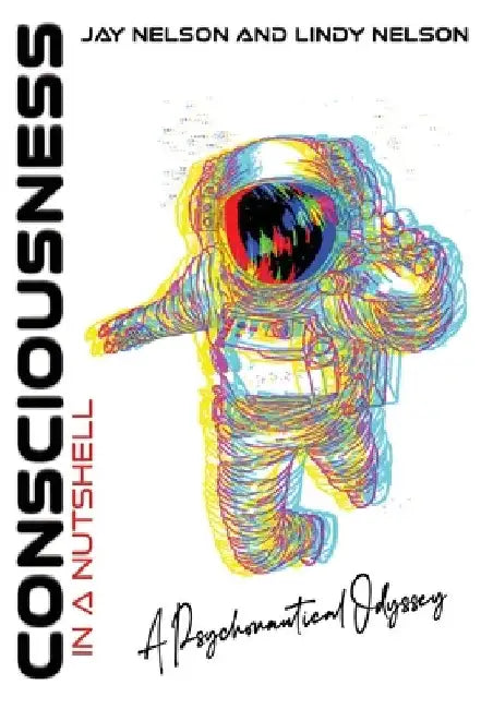 Consciousness in a Nutshell: A Psychonautical Odyssey by Jay Nelson