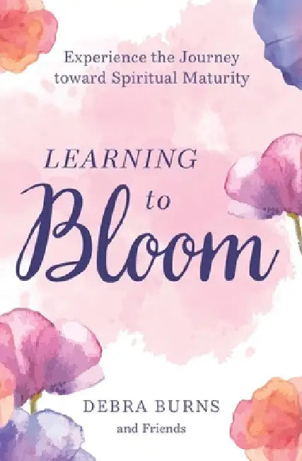 Learning to Bloom: Experience the Journey toward Spiritual Maturity by Debra Burns