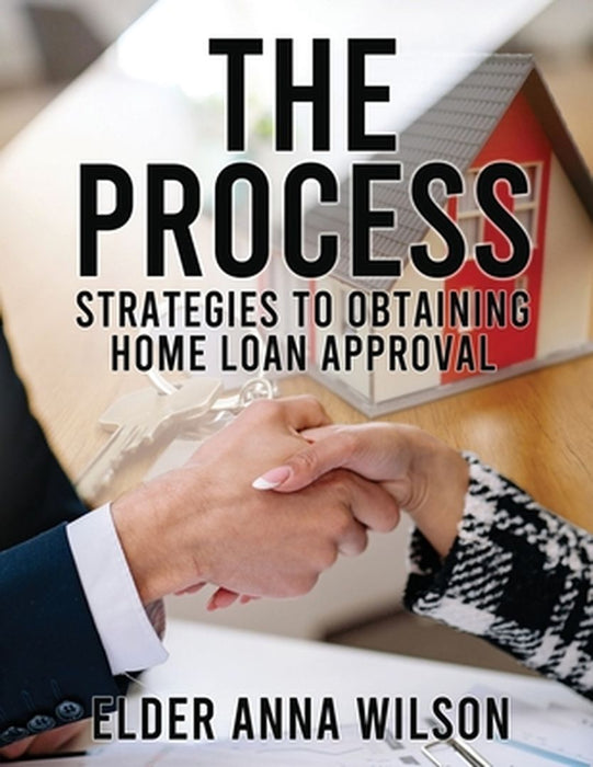 The Process: Strategies to Obtaining Home Loan Approval by Elder Anna M. White