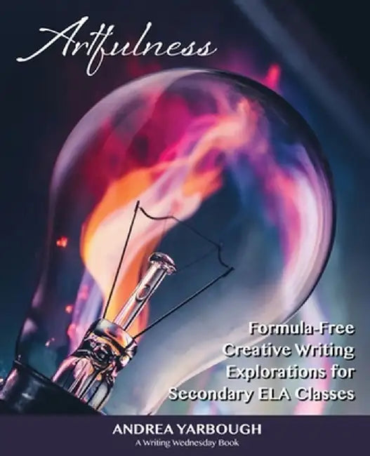 Artfulness: Formula-Free Creative Writing Explorations for Secondary ELA Classes by Andrea Yarbough