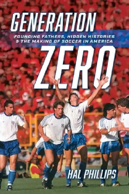 Generation Zero: Founding Fathers, Hidden Histories & the Making of Soccer in America by Hal Phillips