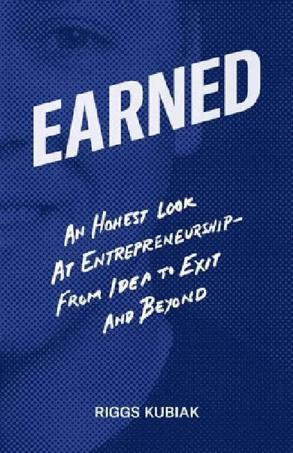 Earned: An Honest Look at Entrepreneurship - From Idea to Exit and Beyond by Riggs Kubiak