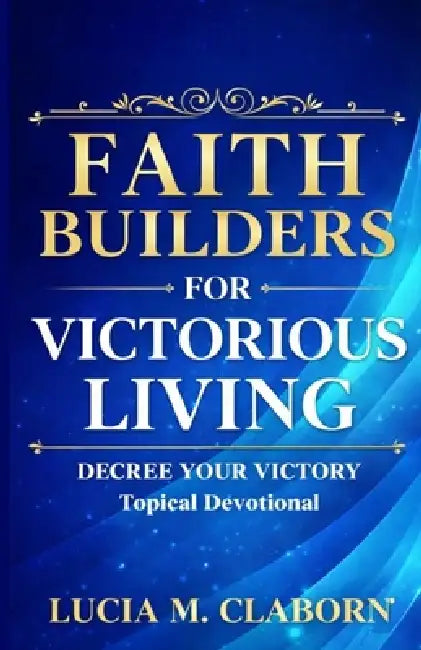 Faith Builders for Victorious Living - Decree Your Victory Topical Devotional by Lucia M. Claborn