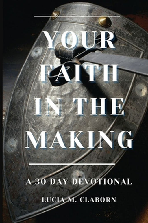 Your Faith In The Making: A 30-Day Devotional by Lucia M. Claborn