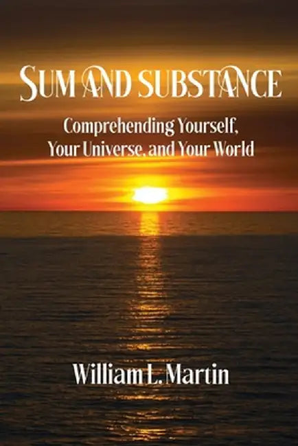 Sum and Substance: Comprehending Yourself, Your Universe and Your World by William L. Martin