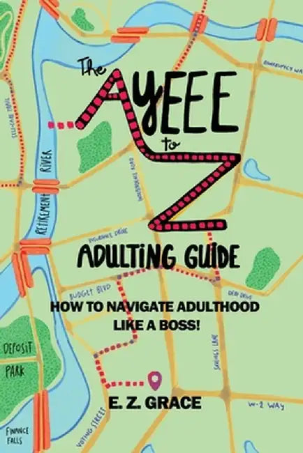 The Ayeee to Z Adulting Guide: How to Navigate Adulthood Like a Boss! by E. Z. Grace
