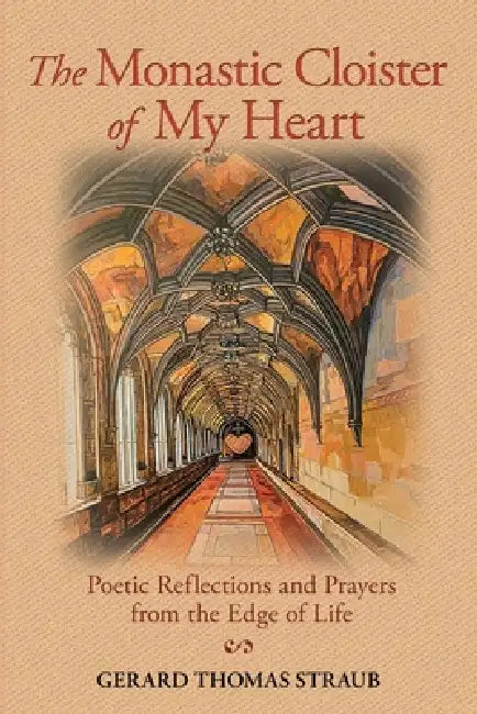 The Monastic Cloister of My Heart: Poetic Reflections and Prayers from the Edge of Life by Gerard Straub