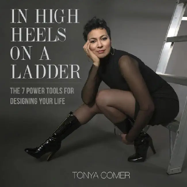 In High Heels on a Ladder: The 7 Power Tools for Designing Your Life by Tonya Comer