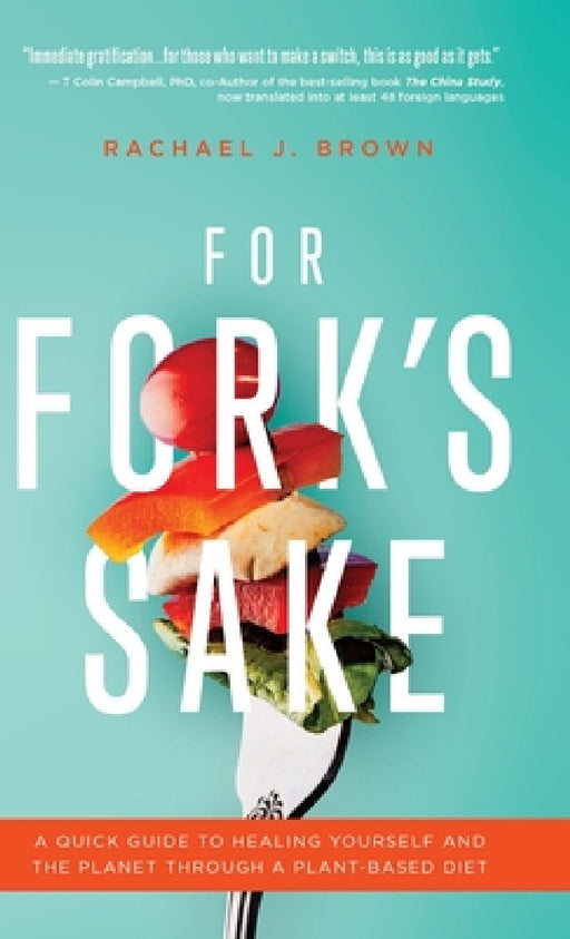 For Fork's Sake: A Quick Guide to Healing Yourself and the Planet Through a Plant-Based Diet by Rachael J. Brown